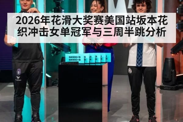 2026年花滑大奖赛美国站坂本花织冲击女单冠军与三周半跳分析