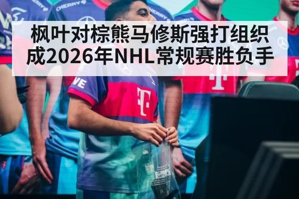 枫叶对棕熊马修斯强打组织成2026年NHL常规赛胜负手